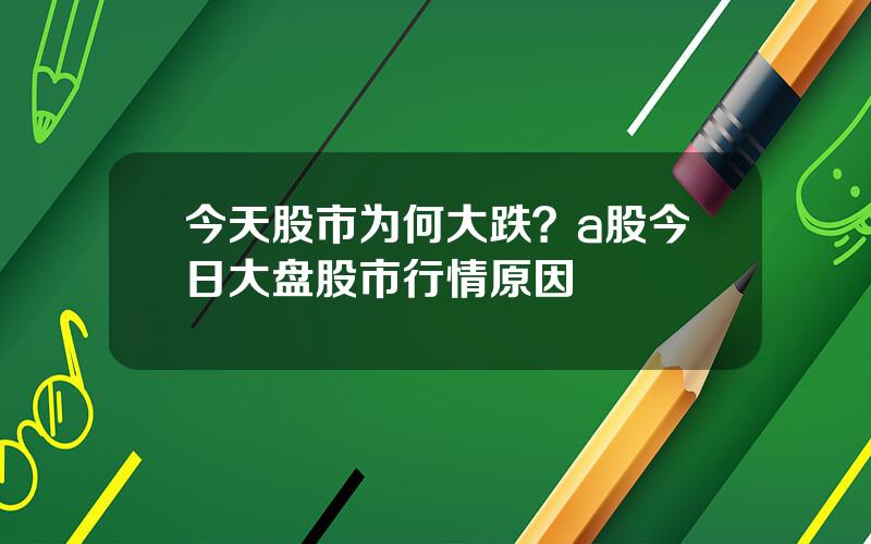 今天股市为何大跌？a股今日大盘股市行情原因