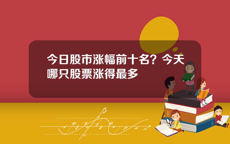 今日股市涨幅前十名？今天哪只股票涨得最多