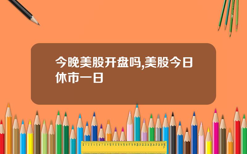 今晚美股开盘吗,美股今日休市一日