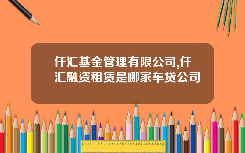 仟汇基金管理有限公司,仟汇融资租赁是哪家车贷公司