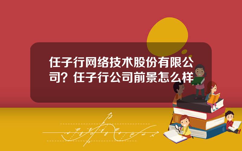 任子行网络技术股份有限公司？任子行公司前景怎么样