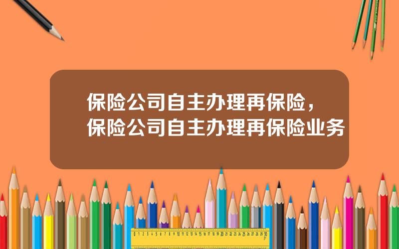保险公司自主办理再保险，保险公司自主办理再保险业务