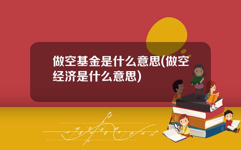 做空基金是什么意思(做空经济是什么意思)