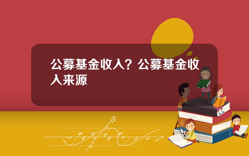 公募基金收入？公募基金收入来源