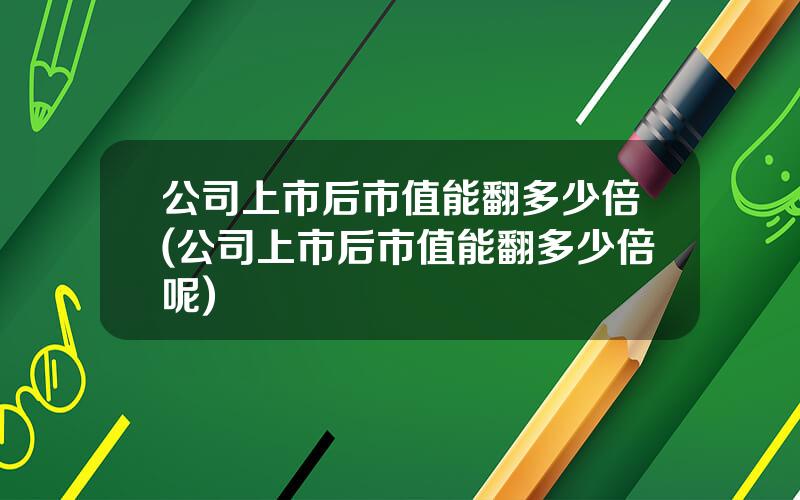 公司上市后市值能翻多少倍(公司上市后市值能翻多少倍呢)