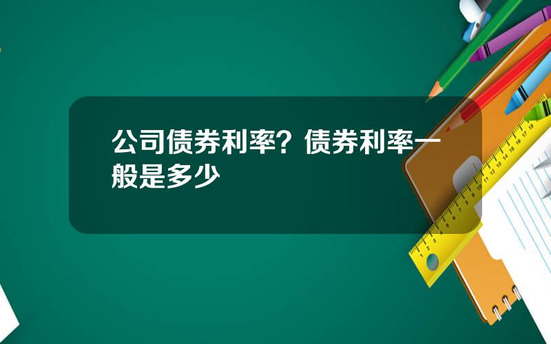 公司债券利率？债券利率一般是多少