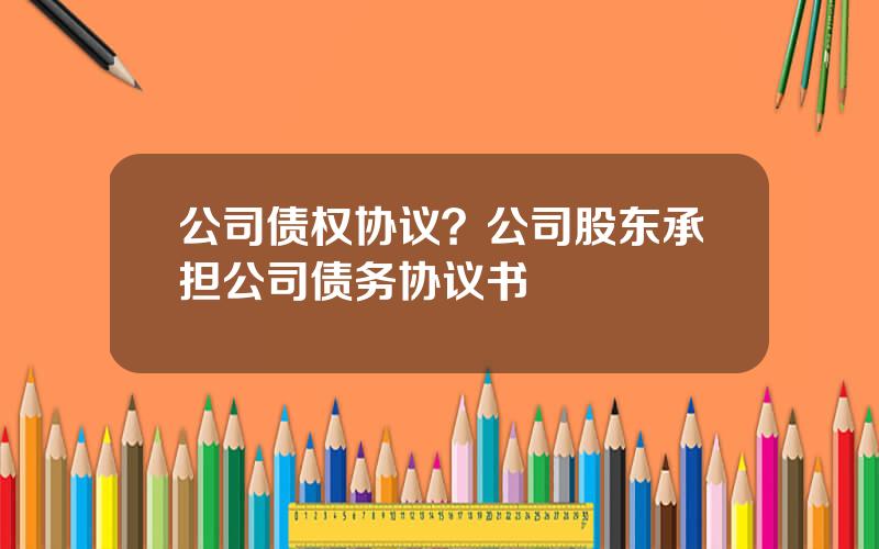 公司债权协议？公司股东承担公司债务协议书