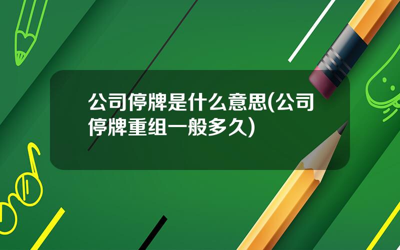 公司停牌是什么意思(公司停牌重组一般多久)