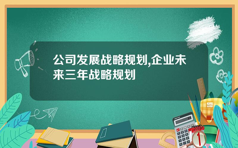 公司发展战略规划,企业未来三年战略规划