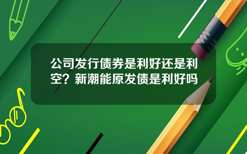 公司发行债券是利好还是利空？新潮能原发债是利好吗