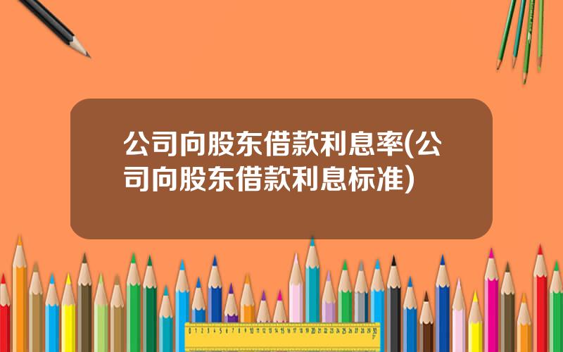 公司向股东借款利息率(公司向股东借款利息标准)