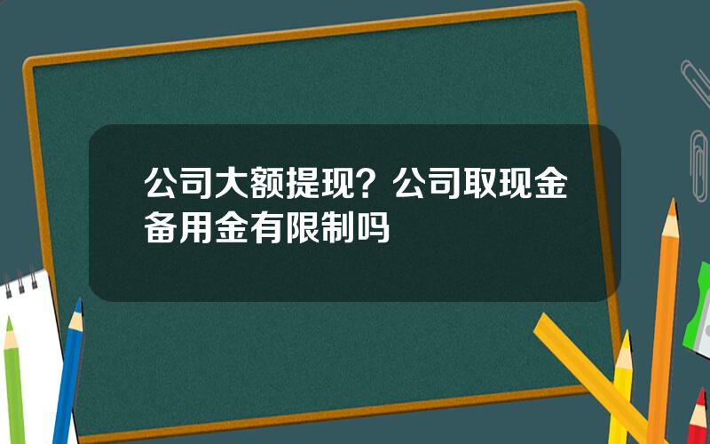 公司大额提现？公司取现金备用金有限制吗