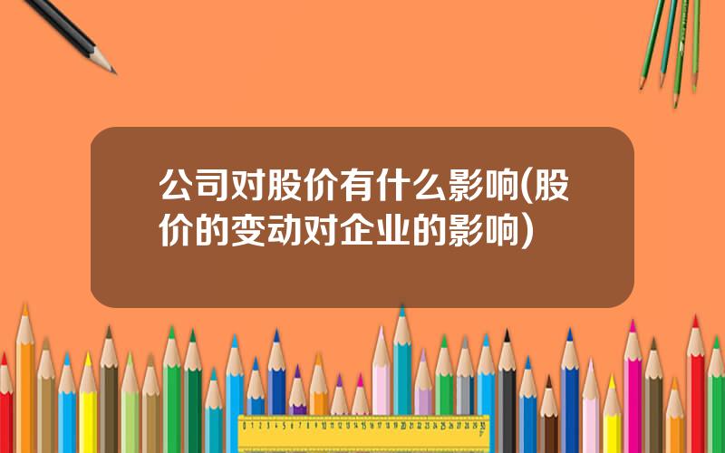 公司对股价有什么影响(股价的变动对企业的影响)