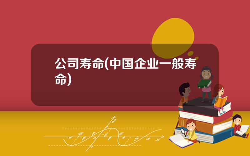 公司寿命(中国企业一般寿命)