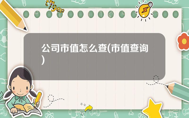 公司市值怎么查(市值查询)