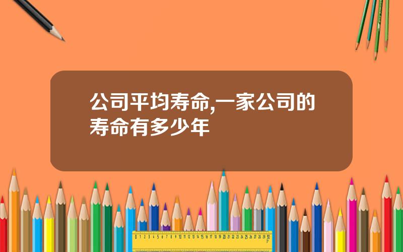 公司平均寿命,一家公司的寿命有多少年