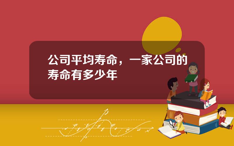 公司平均寿命，一家公司的寿命有多少年