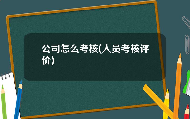 公司怎么考核(人员考核评价)