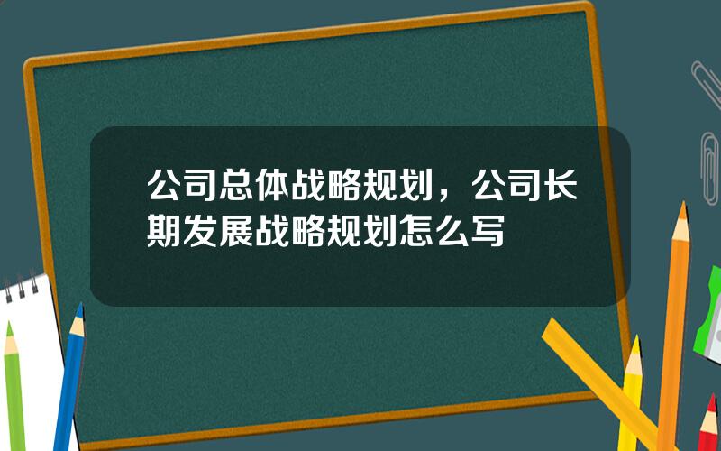 公司总体战略规划，公司长期发展战略规划怎么写
