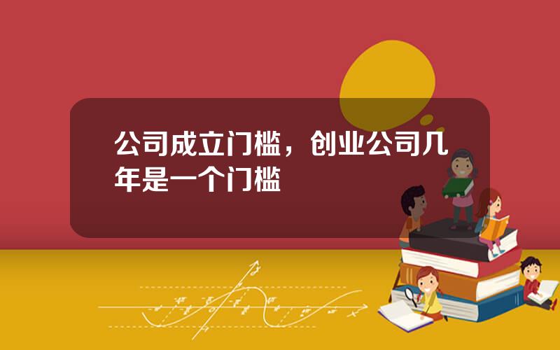 公司成立门槛，创业公司几年是一个门槛