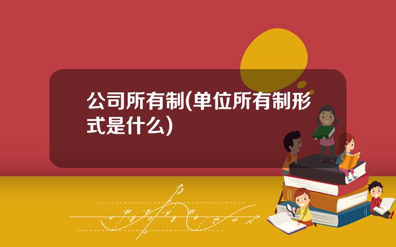 公司所有制(单位所有制形式是什么)