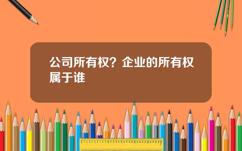 公司所有权？企业的所有权属于谁