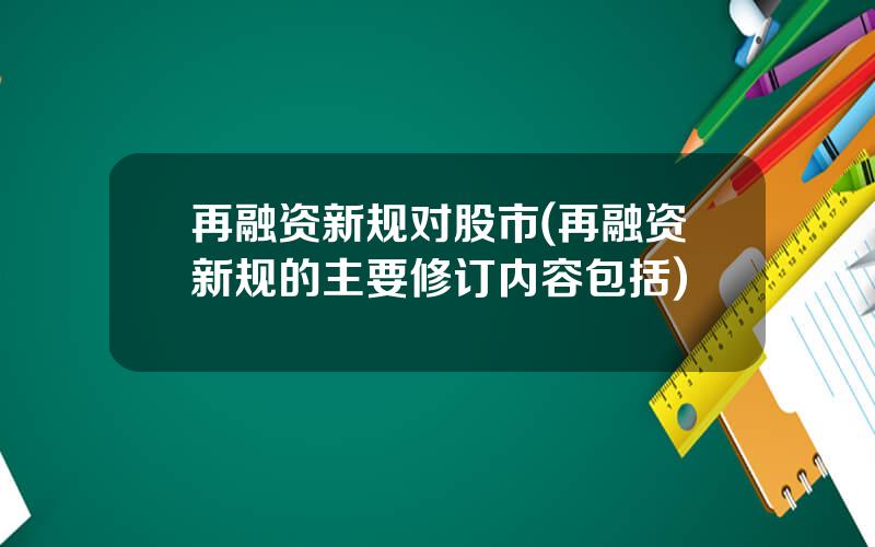 再融资新规对股市(再融资新规的主要修订内容包括)