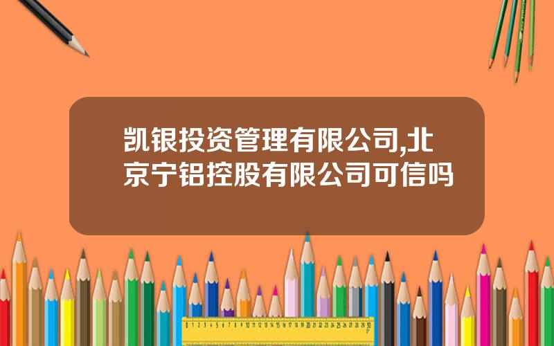 凯银投资管理有限公司,北京宁铝控股有限公司可信吗