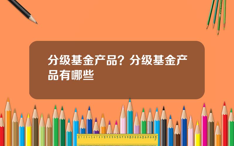 分级基金产品？分级基金产品有哪些