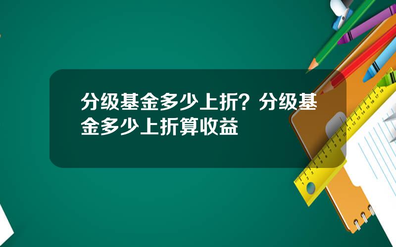 分级基金多少上折？分级基金多少上折算收益