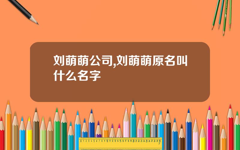刘萌萌公司,刘萌萌原名叫什么名字