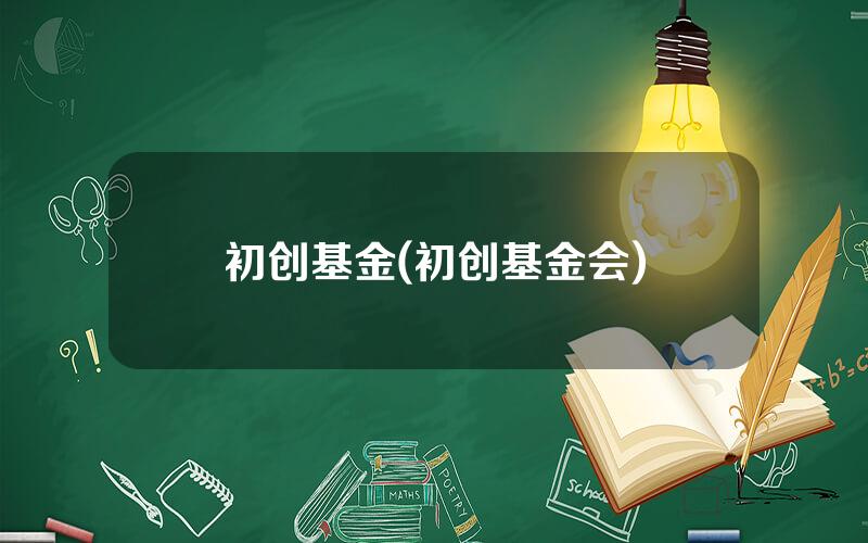 初创基金(初创基金会)