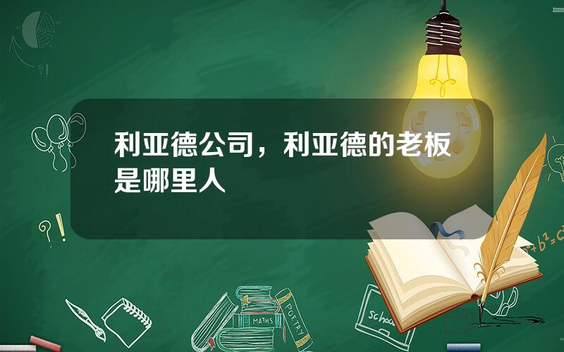 利亚德公司，利亚德的老板是哪里人