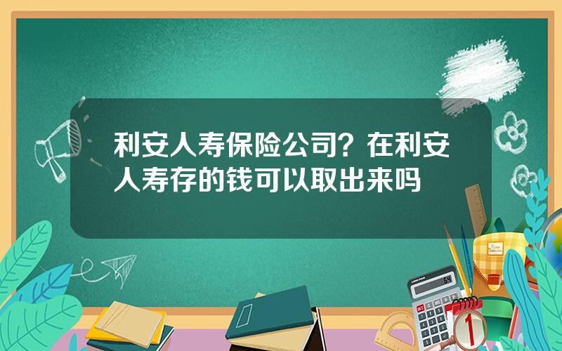 利安人寿保险公司？在利安人寿存的钱可以取出来吗
