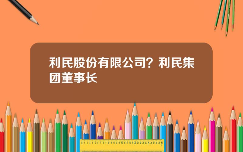 利民股份有限公司？利民集团董事长