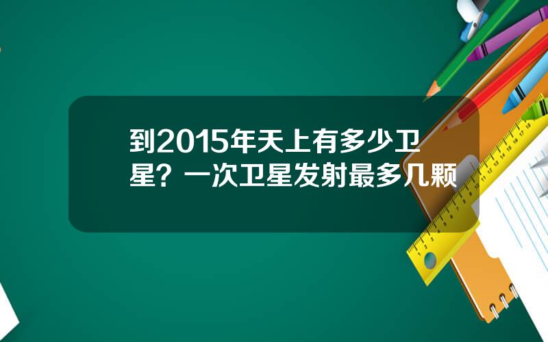 到2015年天上有多少卫星？一次卫星发射最多几颗