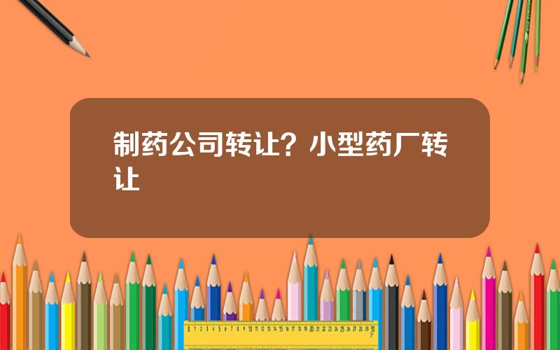 制药公司转让？小型药厂转让