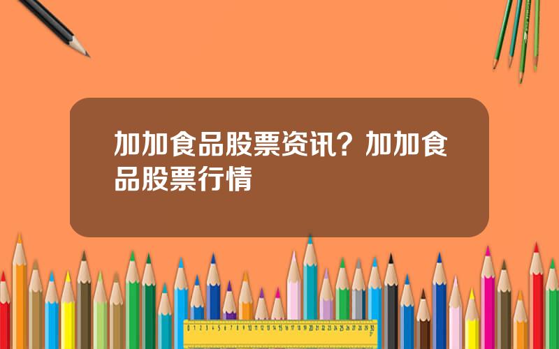 加加食品股票资讯？加加食品股票行情