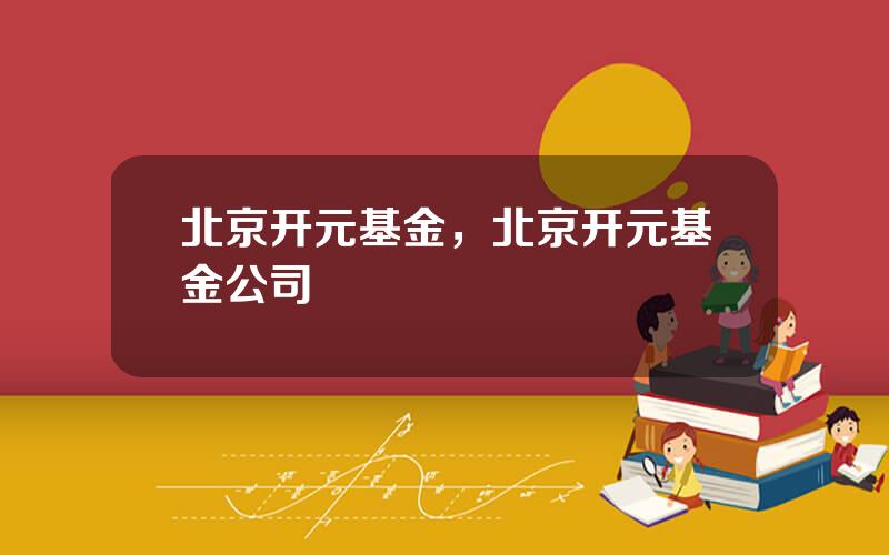 北京开元基金，北京开元基金公司