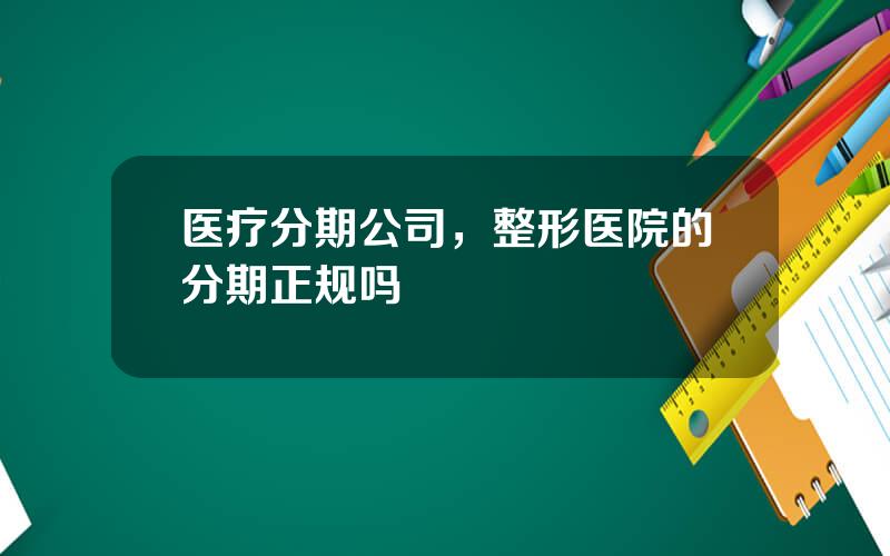 医疗分期公司，整形医院的分期正规吗