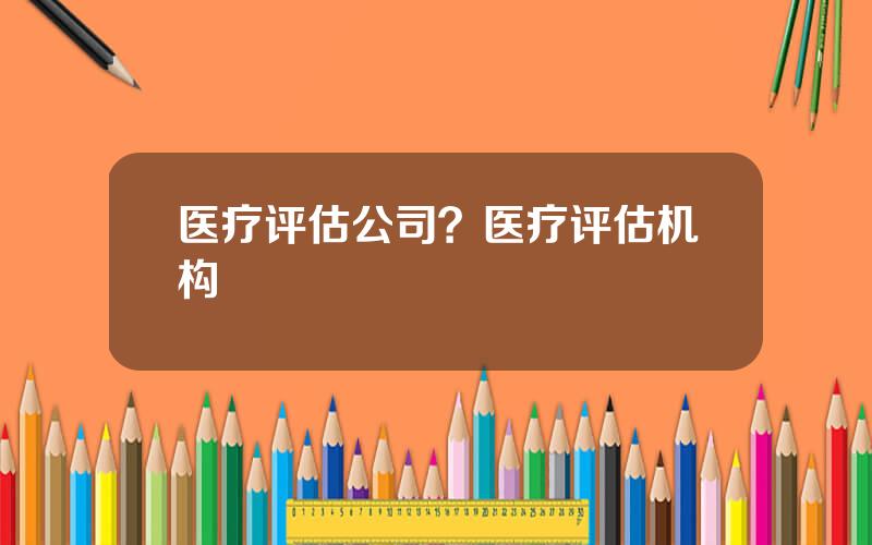 医疗评估公司？医疗评估机构