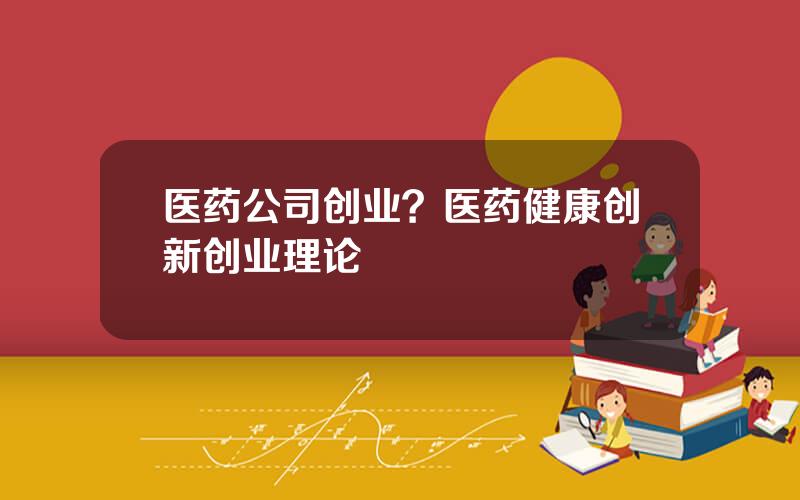 医药公司创业？医药健康创新创业理论