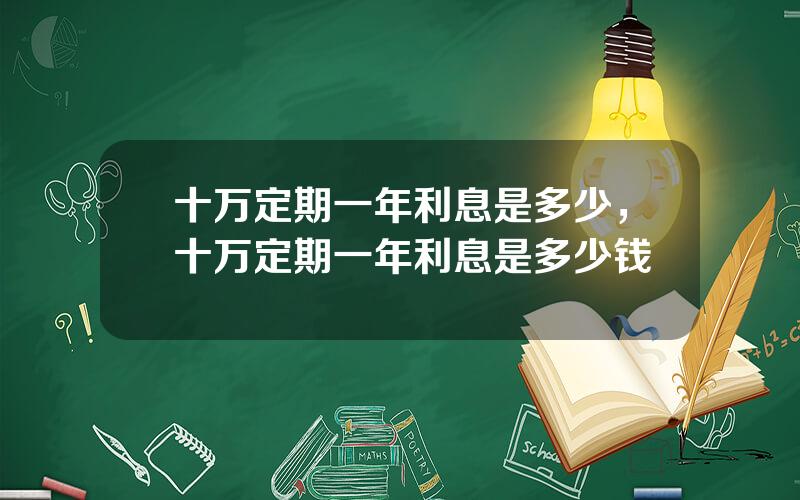 十万定期一年利息是多少，十万定期一年利息是多少钱