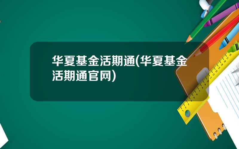 华夏基金活期通(华夏基金活期通官网)
