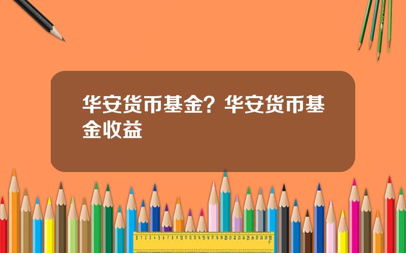 华安货币基金？华安货币基金收益