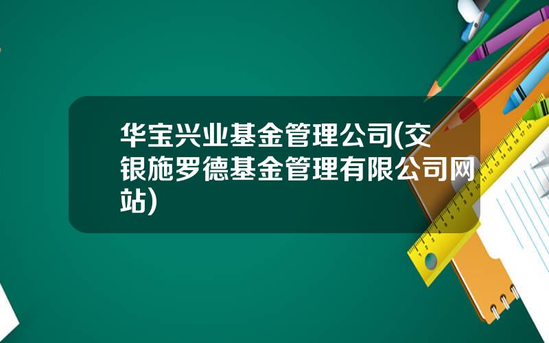 华宝兴业基金管理公司(交银施罗德基金管理有限公司网站)