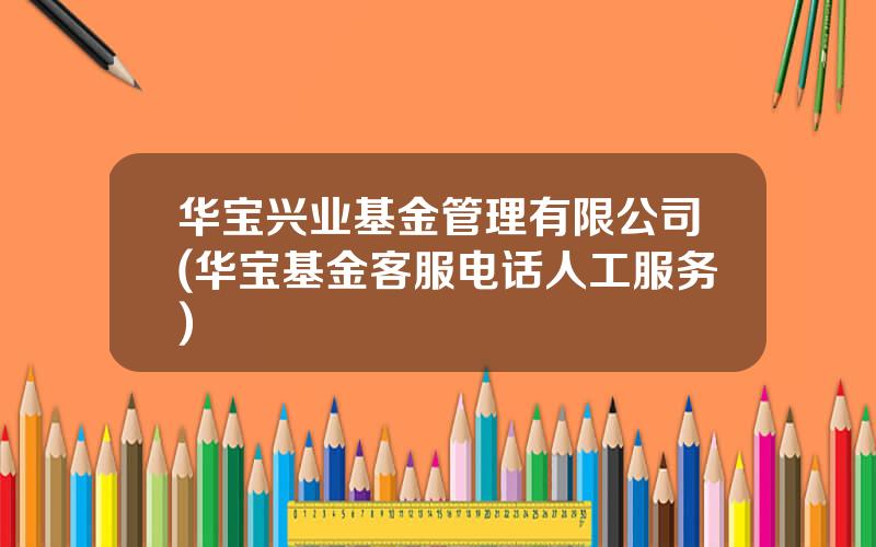 华宝兴业基金管理有限公司(华宝基金客服电话人工服务)