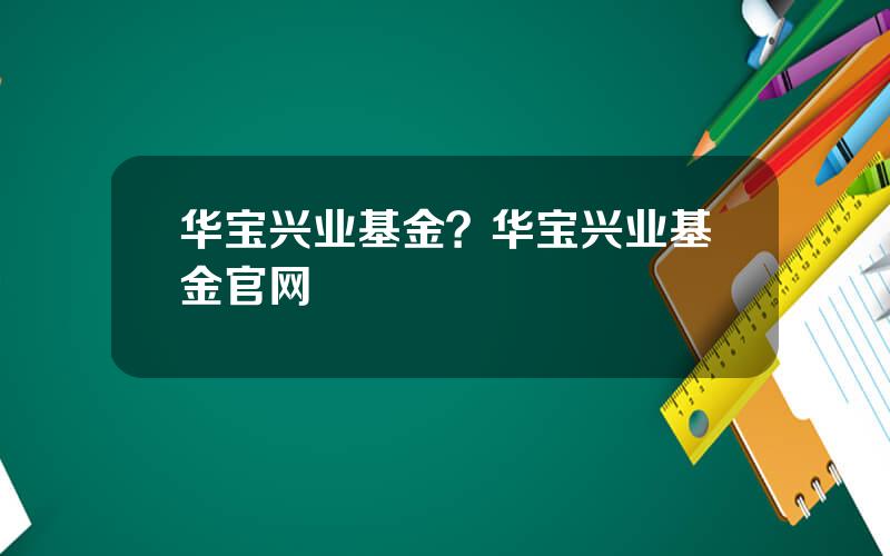 华宝兴业基金？华宝兴业基金官网