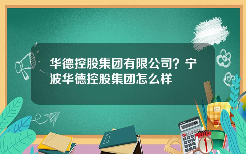 华德控股集团有限公司？宁波华德控股集团怎么样