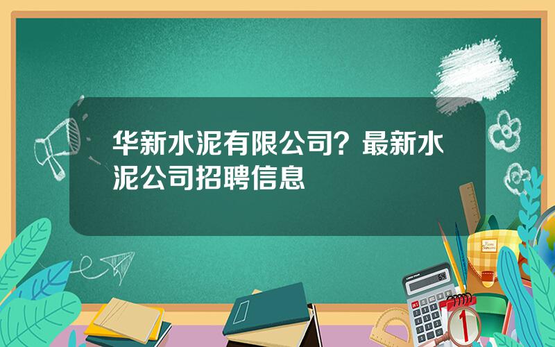 华新水泥有限公司？最新水泥公司招聘信息